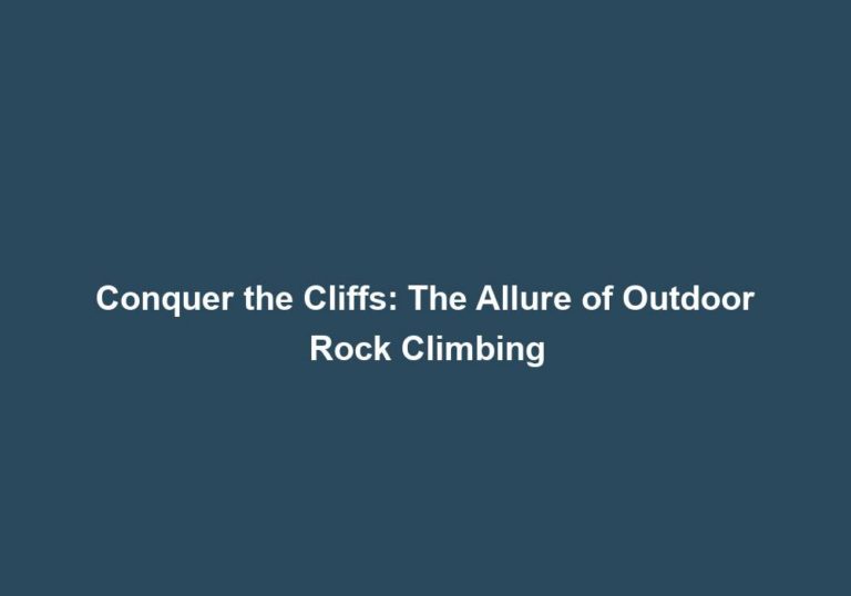Conquer the Cliffs: The Allure of Outdoor Rock Climbing