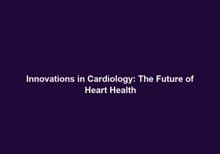 Innovations in Cardiology: The Future of Heart Health